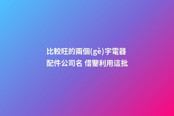 比較旺的兩個(gè)字電器配件公司名 借鑒利用這批